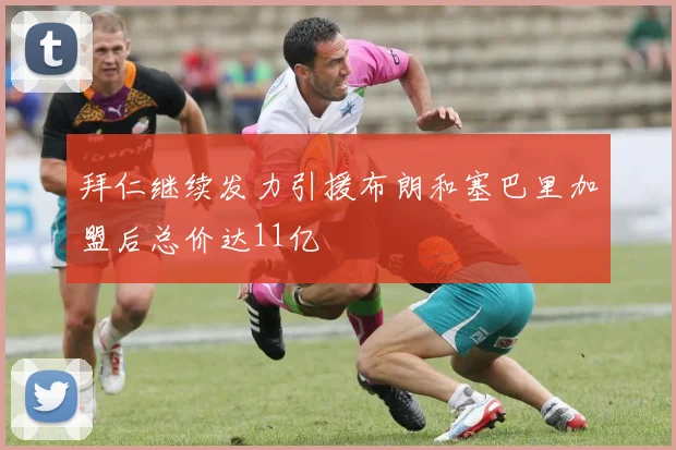 拜仁继续发力引援布朗和塞巴里加盟后总价达11亿